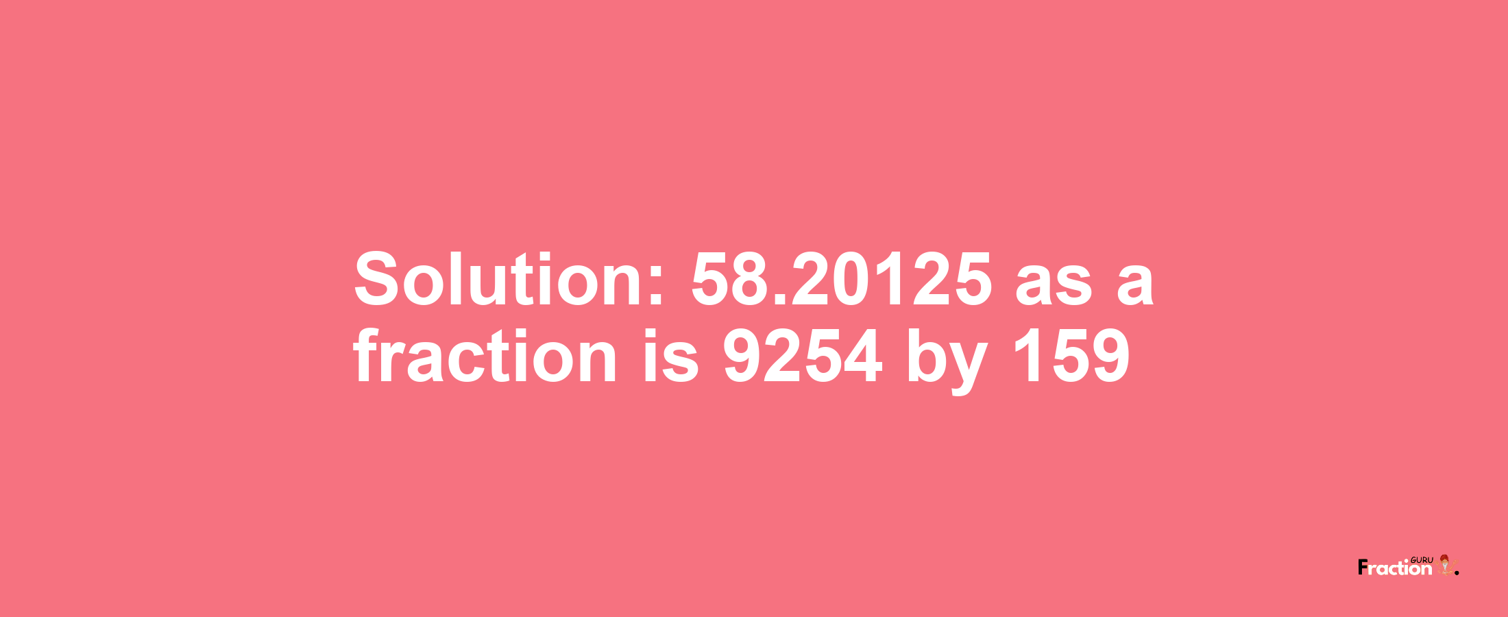 Solution:58.20125 as a fraction is 9254/159